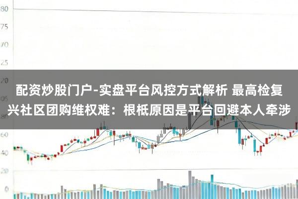 配资炒股门户-实盘平台风控方式解析 最高检复兴社区团购维权难：根柢原因是平台回避本人牵涉