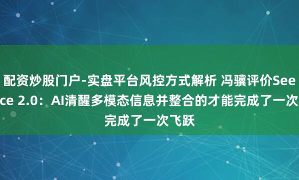 配资炒股门户-实盘平台风控方式解析 冯骥评价Seedance 2.0：AI清醒多模态信息并整合的才能完成了一次飞跃