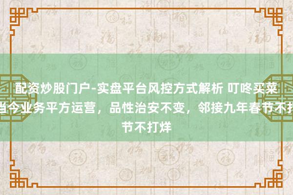 配资炒股门户-实盘平台风控方式解析 叮咚买菜：当今业务平方运营，品性治安不变，邻接九年春节不打烊