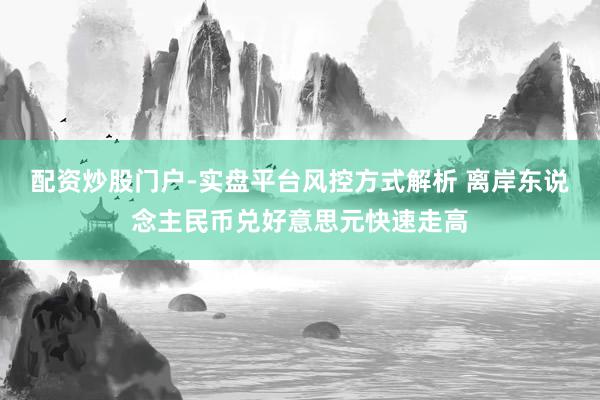 配资炒股门户-实盘平台风控方式解析 离岸东说念主民币兑好意思元快速走高