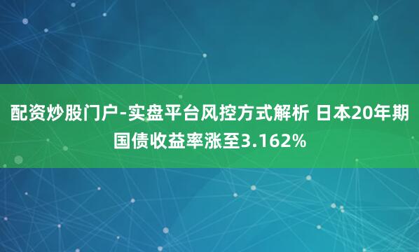 配资炒股门户-实盘平台风控方式解析 日本20年期国债收益率涨至3.162%