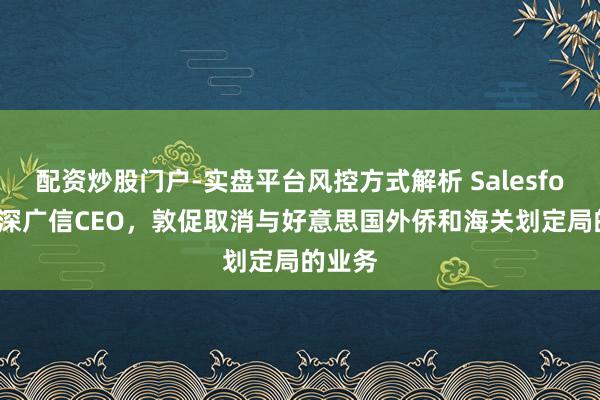配资炒股门户-实盘平台风控方式解析 Salesforce员深广信CEO，敦促取消与好意思国外侨和海关划定局的业务