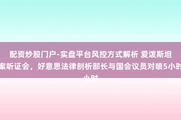 配资炒股门户-实盘平台风控方式解析 爱泼斯坦案听证会，好意思法律剖析部长与国会议员对喷5小时