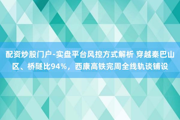 配资炒股门户-实盘平台风控方式解析 穿越秦巴山区、桥隧比94%，西康高铁完周全线轨谈铺设