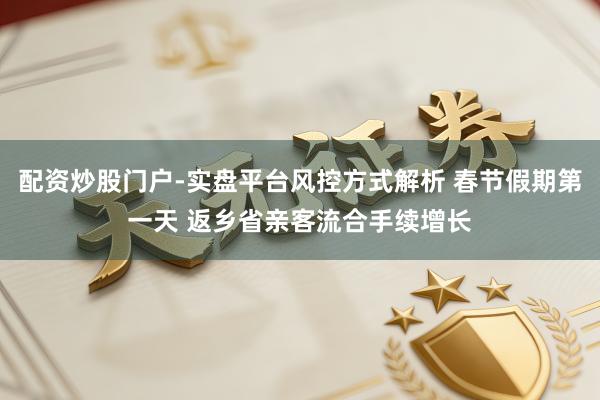配资炒股门户-实盘平台风控方式解析 春节假期第一天 返乡省亲客流合手续增长