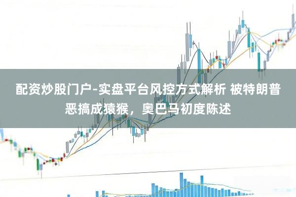 配资炒股门户-实盘平台风控方式解析 被特朗普恶搞成猿猴，奥巴马初度陈述