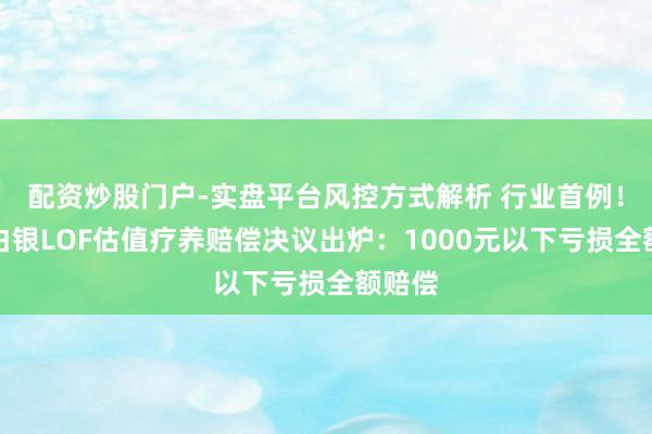 配资炒股门户-实盘平台风控方式解析 行业首例！国投白银LOF估值疗养赔偿决议出炉：1000元以下亏损全额赔偿