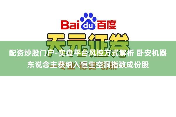 配资炒股门户-实盘平台风控方式解析 卧安机器东说念主获纳入恒生空洞指数成份股