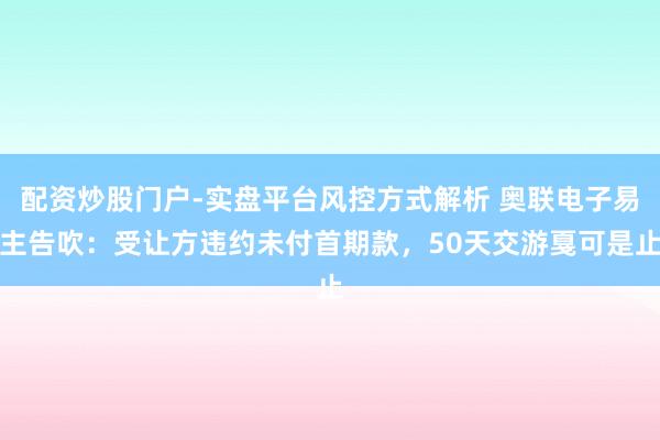 配资炒股门户-实盘平台风控方式解析 奥联电子易主告吹：受让方违约未付首期款，50天交游戛可是止