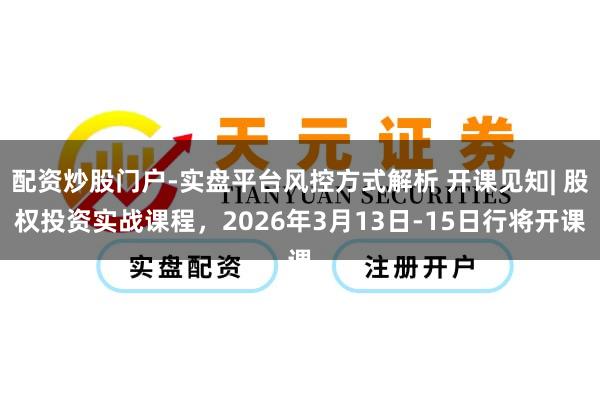 配资炒股门户-实盘平台风控方式解析 开课见知| 股权投资实战课程，2026年3月13日-15日行将开课