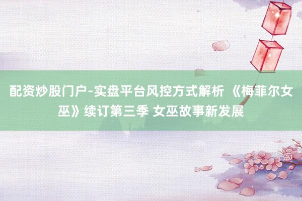 配资炒股门户-实盘平台风控方式解析 《梅菲尔女巫》续订第三季 女巫故事新发展