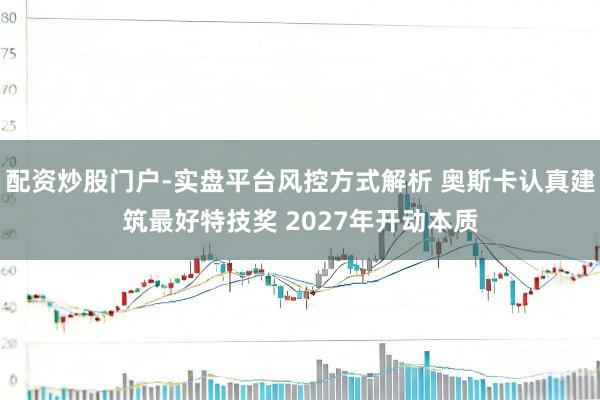 配资炒股门户-实盘平台风控方式解析 奥斯卡认真建筑最好特技奖 2027年开动本质