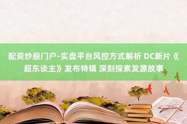 配资炒股门户-实盘平台风控方式解析 DC新片《超东谈主》发布特辑 深刻探索发源故事