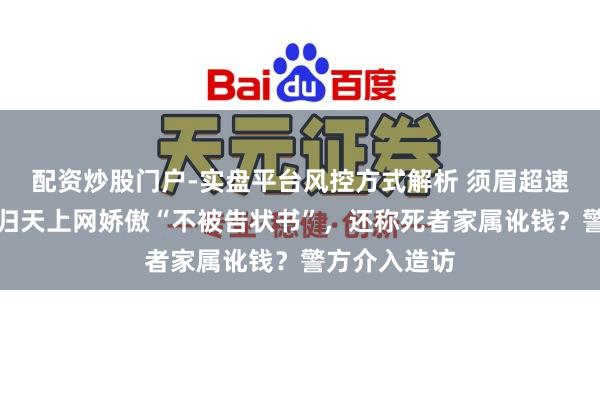 配资炒股门户-实盘平台风控方式解析 须眉超速致东说念主归天上网娇傲“不被告状书”，还称死者家属讹钱？警方介入造访