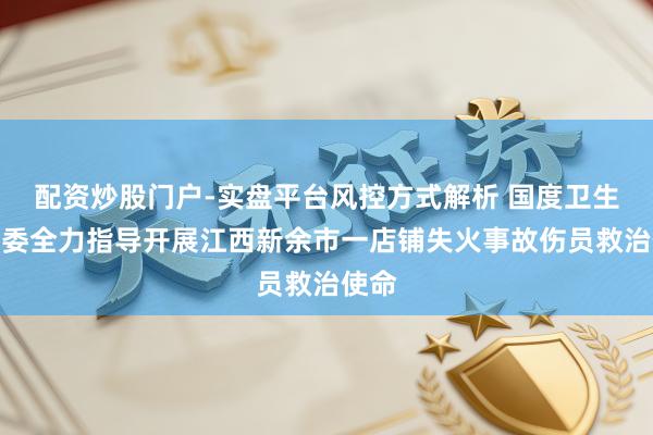 配资炒股门户-实盘平台风控方式解析 国度卫生健康委全力指导开展江西新余市一店铺失火事故伤员救治使命