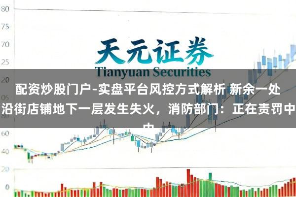 配资炒股门户-实盘平台风控方式解析 新余一处沿街店铺地下一层发生失火，消防部门：正在责罚中