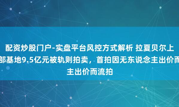 配资炒股门户-实盘平台风控方式解析 拉夏贝尔上海总部基地9.5亿元被轨则拍卖，首拍因无东说念主出价而流拍