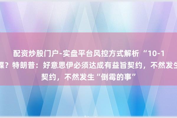 配资炒股门户-实盘平台风控方式解析 “10-15天”临了通牒？特朗普：好意思伊必须达成有益旨契约，不然发生“倒霉的事”