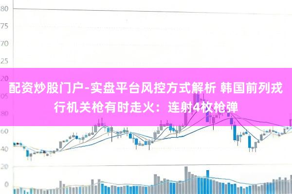 配资炒股门户-实盘平台风控方式解析 韩国前列戎行机关枪有时走火：连射4枚枪弹