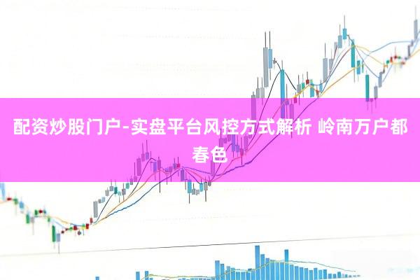 配资炒股门户-实盘平台风控方式解析 岭南万户都春色