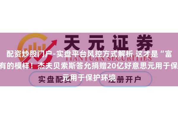 配资炒股门户-实盘平台风控方式解析 这才是“富豪”该有的模样！杰夫贝索斯答允捐赠20亿好意思元用于保护环境