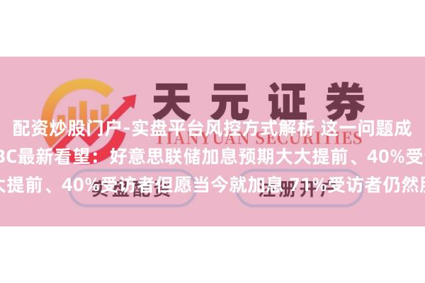 配资炒股门户-实盘平台风控方式解析 这一问题成经济第一大风险！CNBC最新看望：好意思联储加息预期大大提前、40%受访者但愿当今就加息 71%受访者仍然股市被高估