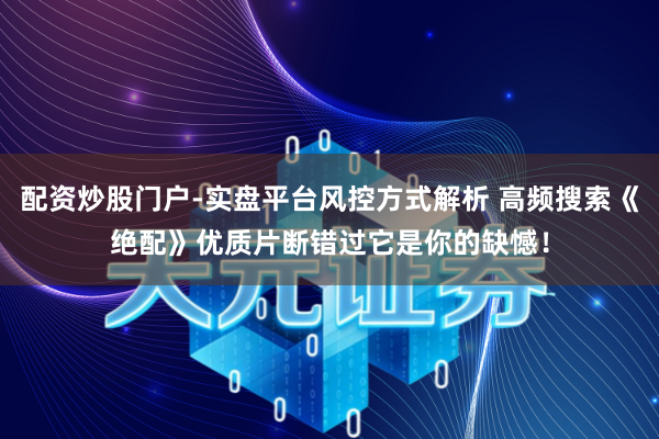 配资炒股门户-实盘平台风控方式解析 高频搜索《绝配》优质片断错过它是你的缺憾！