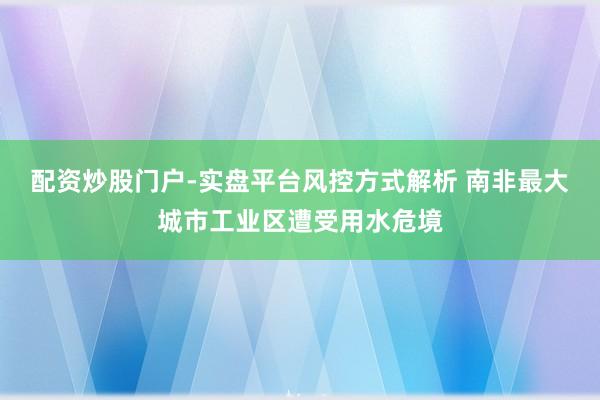 配资炒股门户-实盘平台风控方式解析 南非最大城市工业区遭受用水危境