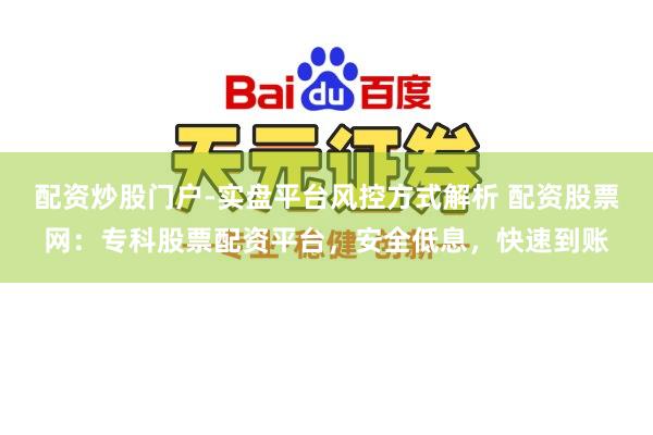 配资炒股门户-实盘平台风控方式解析 配资股票网：专科股票配资平台，安全低息，快速到账