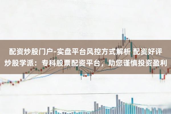 配资炒股门户-实盘平台风控方式解析 配资好评炒股学派：专科股票配资平台，助您谨慎投资盈利