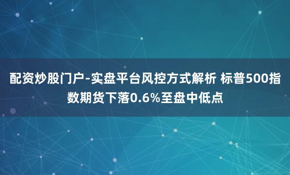 配资炒股门户-实盘平台风控方式解析 标普500指数期货下落0.6%至盘中低点