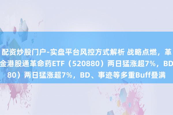 配资炒股门户-实盘平台风控方式解析 战略点燃，革命药大反攻！华宝基金港股通革命药ETF（520880）两日猛涨超7%，BD、事迹等多重Buff叠满