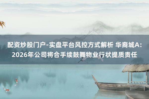 配资炒股门户-实盘平台风控方式解析 华裔城A：2026年公司将合手续鼓舞物业行状提质责任