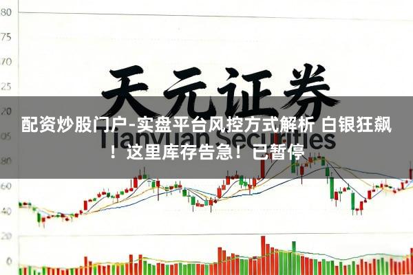 配资炒股门户-实盘平台风控方式解析 白银狂飙！这里库存告急！已暂停