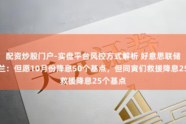 配资炒股门户-实盘平台风控方式解析 好意思联储理事米兰：但愿10月份降息50个基点，但同寅们救援降息25个基点