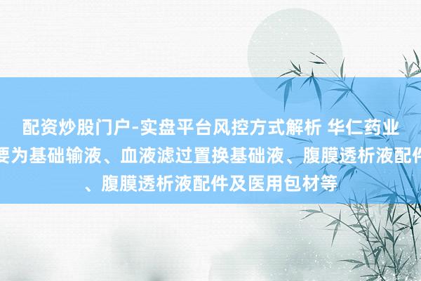 配资炒股门户-实盘平台风控方式解析 华仁药业：出口居品主要为基础输液、血液滤过置换基础液、腹膜透析液配件及医用包材等