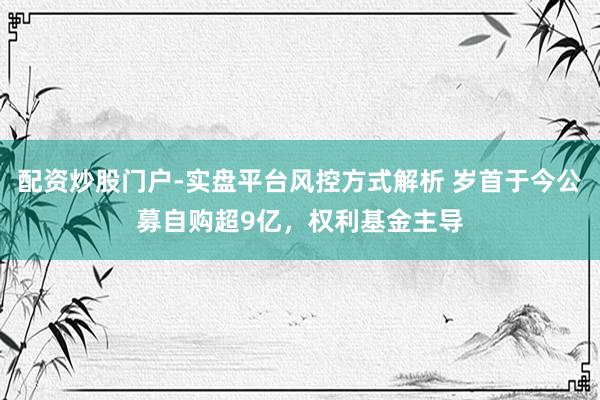 配资炒股门户-实盘平台风控方式解析 岁首于今公募自购超9亿，权利基金主导