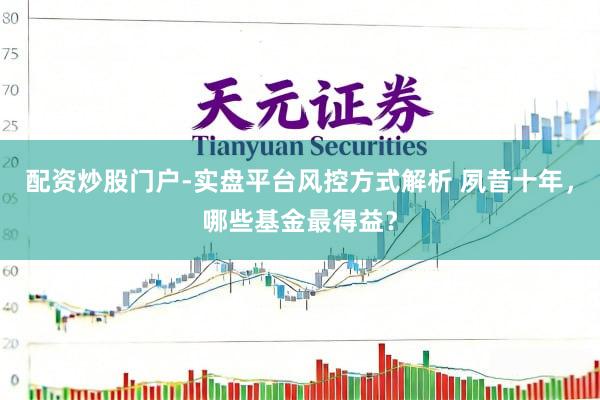 配资炒股门户-实盘平台风控方式解析 夙昔十年，哪些基金最得益？