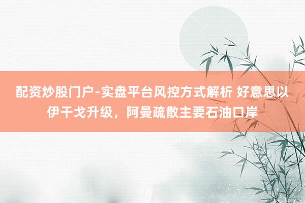 配资炒股门户-实盘平台风控方式解析 好意思以伊干戈升级,阿曼疏散主要石油口岸