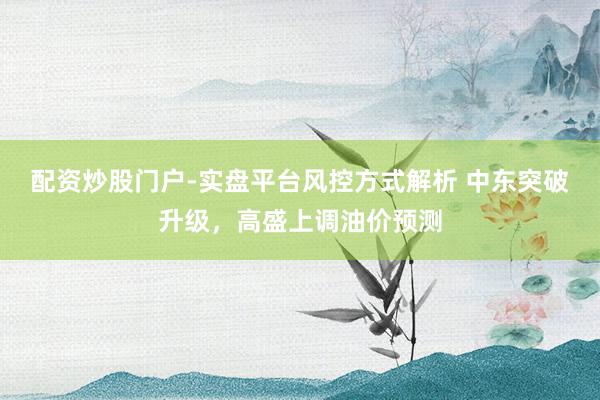 配资炒股门户-实盘平台风控方式解析 中东突破升级，高盛上调油价预测