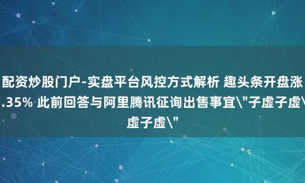 配资炒股门户-实盘平台风控方式解析 趣头条开盘涨7.35% 此前回答与阿里腾讯征询出售事宜＂子虚子虚＂