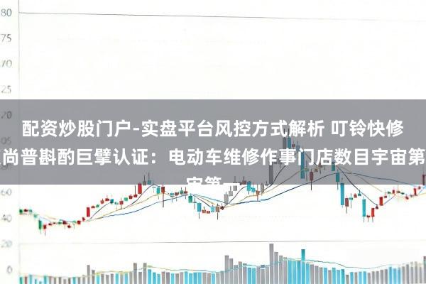 配资炒股门户-实盘平台风控方式解析 叮铃快修获尚普斟酌巨擘认证:电动车维修作事门店数目宇宙第一
