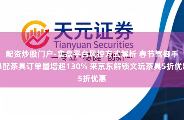 配资炒股门户-实盘平台风控方式解析 春节驾御手串配茶具订单量增超130% 来京东解锁文玩茶具5折优惠