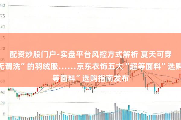 配资炒股门户-实盘平台风控方式解析 夏天可穿羊毛、“无谓洗”的羽绒服……京东衣饰五大“超等面料”选购指南发布