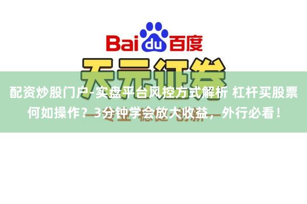 配资炒股门户-实盘平台风控方式解析 杠杆买股票何如操作?3分钟学会放大收益,外行必看!