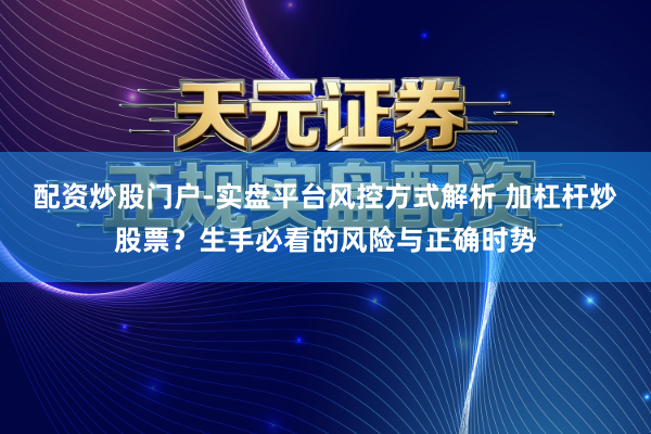配资炒股门户-实盘平台风控方式解析 加杠杆炒股票?生手必看的风险与正确时势