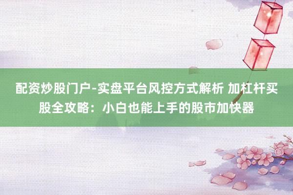 配资炒股门户-实盘平台风控方式解析 加杠杆买股全攻略:小白也能上手的股市加快器