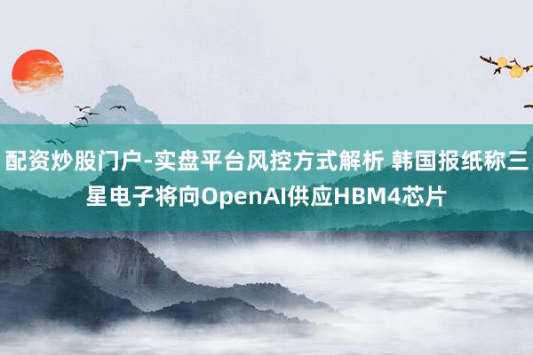 配资炒股门户-实盘平台风控方式解析 韩国报纸称三星电子将向OpenAI供应HBM4芯片
