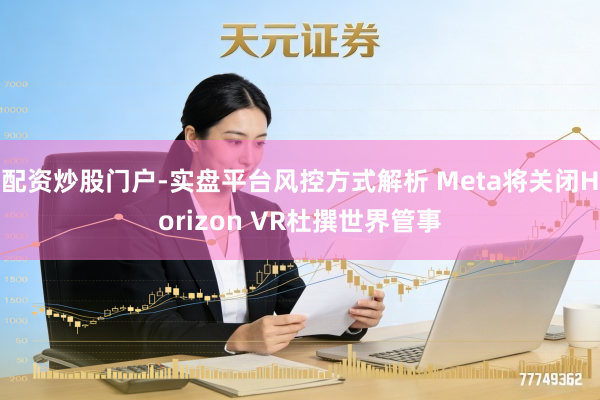 配资炒股门户-实盘平台风控方式解析 Meta将关闭Horizon VR杜撰世界管事