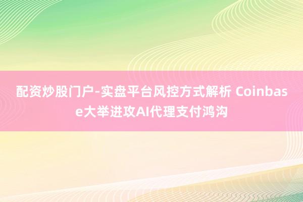 配资炒股门户-实盘平台风控方式解析 Coinbase大举进攻AI代理支付鸿沟